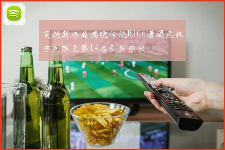 英超新格局揭晓传统BIG6遭遇危机热刺跌至第14名引发热议