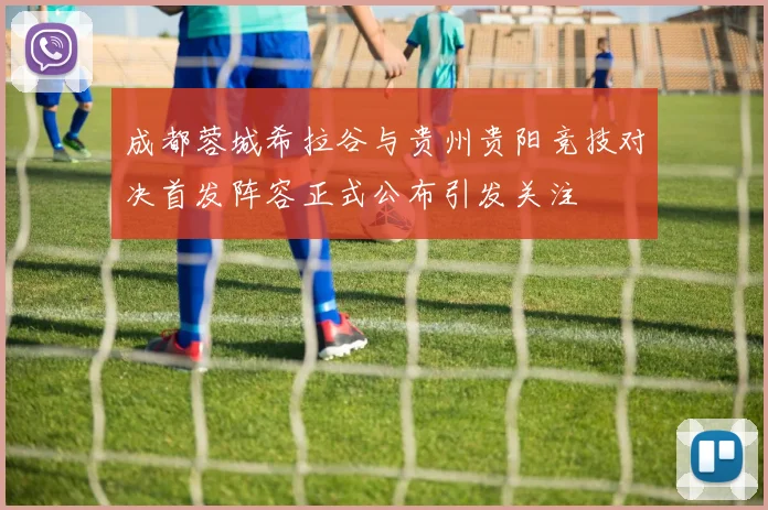 成都蓉城希拉谷与贵州贵阳竞技对决首发阵容正式公布引发关注