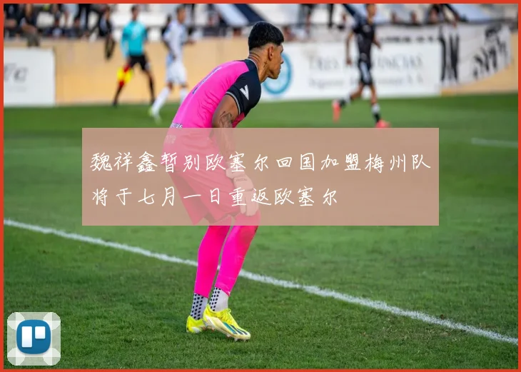魏祥鑫暂别欧塞尔回国加盟梅州队将于七月一日重返欧塞尔