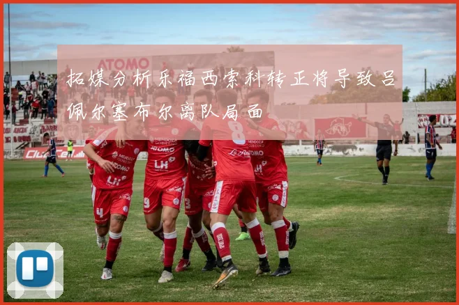 拓媒分析乐福西索科转正将导致吕佩尔塞布尔离队局面