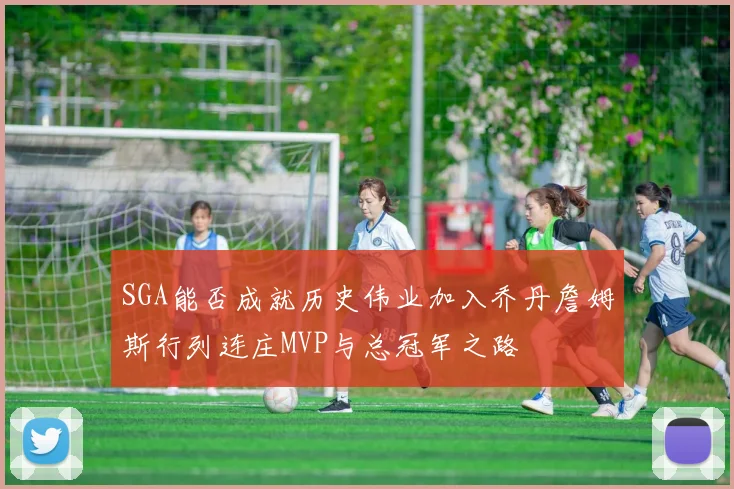 SGA能否成就历史伟业加入乔丹詹姆斯行列连庄MVP与总冠军之路