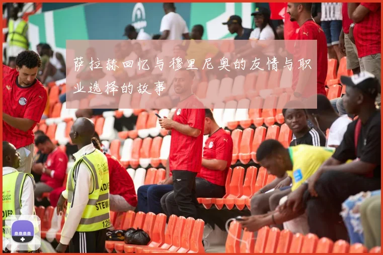萨拉赫回忆与穆里尼奥的友情与职业选择的故事
