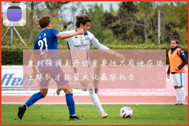 康利强调麦丹的重要性只有他在场上球队才能最大化赢球机会