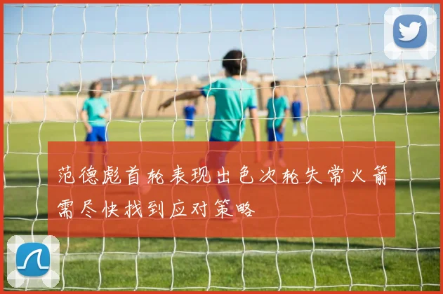 范德彪首轮表现出色次轮失常火箭需尽快找到应对策略