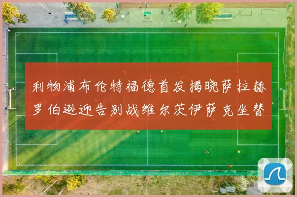 利物浦布伦特福德首发揭晓萨拉赫罗伯逊迎告别战维尔茨伊萨克坐替补席