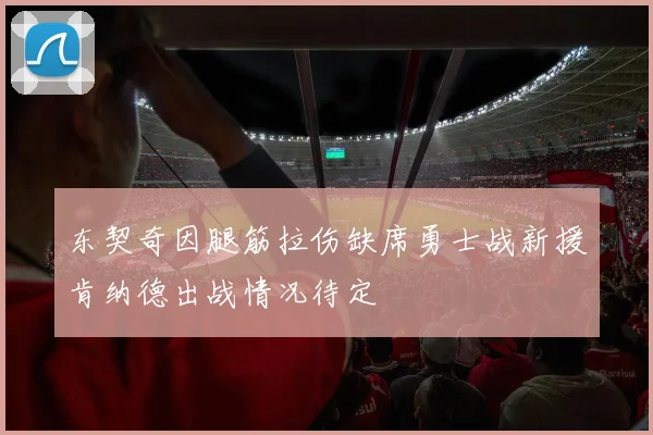 东契奇因腿筋拉伤缺席勇士战新援肯纳德出战情况待定