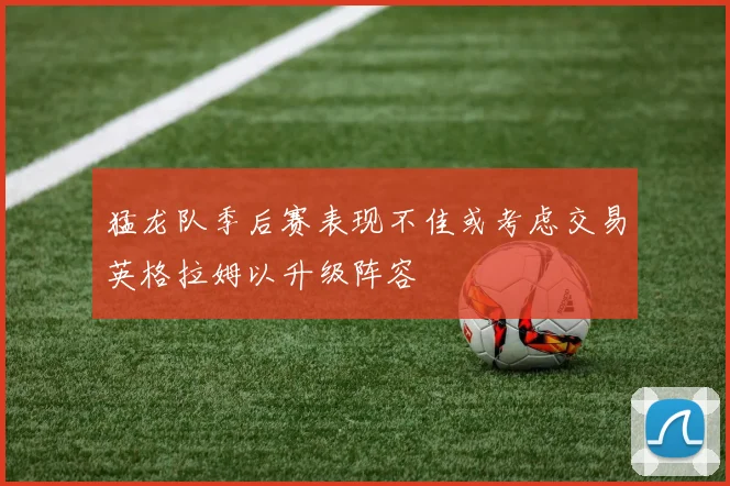 猛龙队季后赛表现不佳或考虑交易英格拉姆以升级阵容