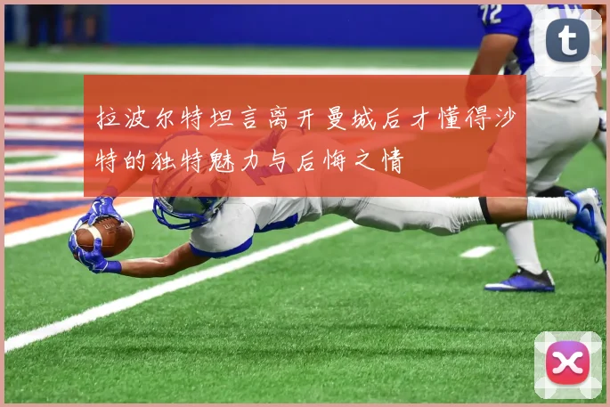 拉波尔特坦言离开曼城后才懂得沙特的独特魅力与后悔之情