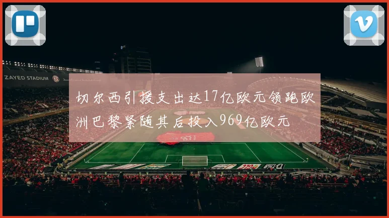 切尔西引援支出达17亿欧元领跑欧洲巴黎紧随其后投入969亿欧元