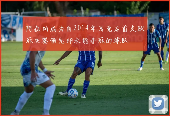 阿森纳成为自2014年马竞后首支欧冠决赛领先却未能夺冠的球队