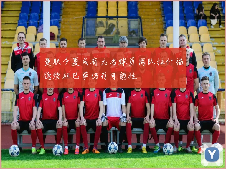 曼联今夏或有九名球员离队拉什福德续租巴萨仍存可能性