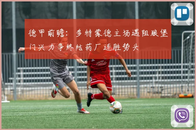德甲前瞻：多特蒙德主场遇阻狼堡门兴力争终结药厂连胜势头