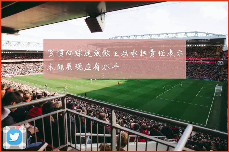 贺惯向球迷致歉主动承担责任表示未能展现应有水平